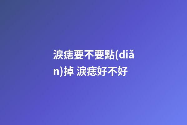 淚痣要不要點(diǎn)掉 淚痣好不好